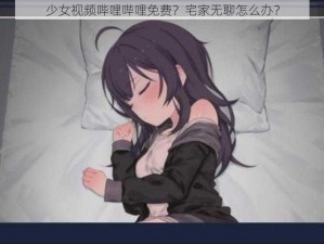 少女视频哔哩哔哩免费？宅家无聊怎么办？