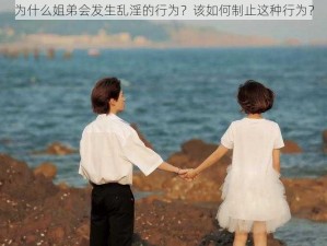 为什么姐弟会发生乱淫的行为？该如何制止这种行为？