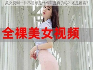 美女脱到一件不视频是什么？是真的吗？还是谣言？