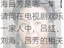 欢乐一家人吕红刘海吕芳是哪一集【请问在电视剧欢乐一家人中，吕红、刘海、吕芳的相关情节出现在哪一集？】