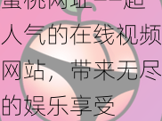 蜜桃网址——超人气的在线视频网站，带来无尽的娱乐享受