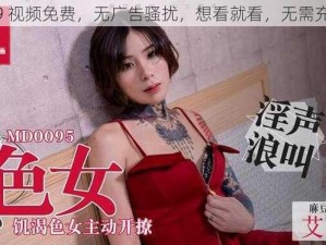 久久 99 视频免费，无广告骚扰，想看就看，无需充值会员