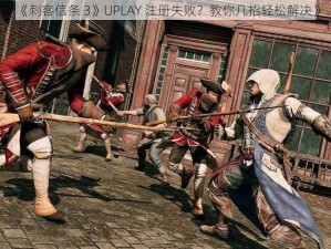 《刺客信条 3》UPLAY 注册失败？教你几招轻松解决》