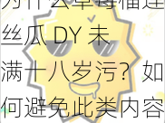 为什么草莓榴莲丝瓜 DY 未满十八岁污？如何避免此类内容？