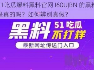 51吃瓜爆料黑料官网 I60UJBN 的黑料是真的吗？如何辨别真假？