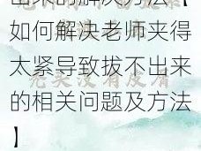 老师夹的太紧拔不出来的解决方法【如何解决老师夹得太紧导致拔不出来的相关问题及方法】