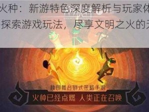 文明火种：新游特色深度解析与玩家体验指南——探索游戏玩法，尽享文明之火的无尽乐趣