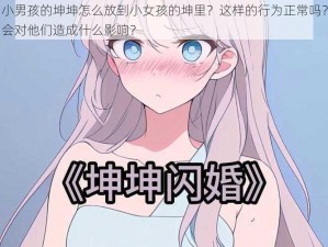 小男孩的坤坤怎么放到小女孩的坤里？这样的行为正常吗？会对他们造成什么影响？