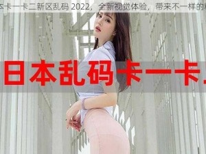 日本卡一卡二新区乱码 2022，全新视觉体验，带来不一样的精彩