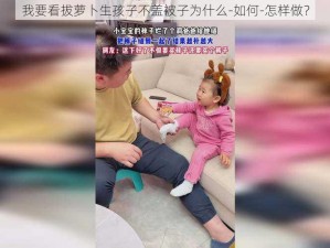 我要看拔萝卜生孩子不盖被子为什么-如何-怎样做？