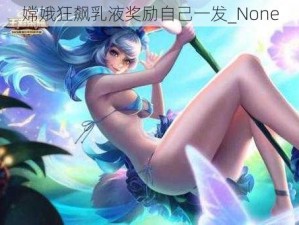 嫦娥狂飙乳液奖励自己一发_None