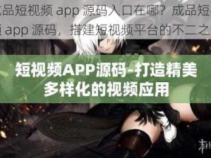 成品短视频 app 源码入口在哪？成品短视频 app 源码，搭建短视频平台的不二之选