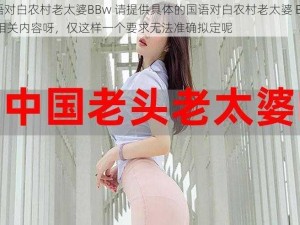 国语对白农村老太婆BBw 请提供具体的国语对白农村老太婆 BBw 的相关内容呀，仅这样一个要求无法准确拟定呢