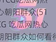 51CG吃瓜网热心朝阳群众(51CG 吃瓜网热心朝阳群众如何看待娱乐圈八卦事件？)