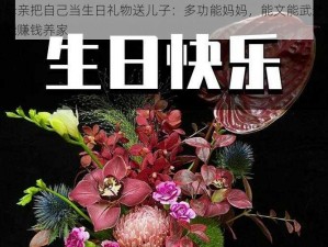 母亲把自己当生日礼物送儿子：多功能妈妈，能文能武还能赚钱养家