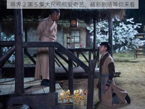 将界 2 第 5 集大尺视频爱奇艺，精彩剧情等你来看