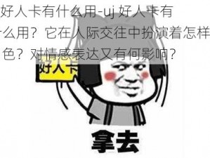 uj好人卡有什么用-uj 好人卡有什么用？它在人际交往中扮演着怎样的角色？对情感表达又有何影响？