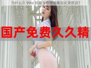 为什么久 99re 视频 9 在线观看如此受欢迎？