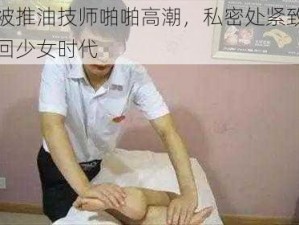 少妇被推油技师啪啪高潮，私密处紧致如初，重回少女时代