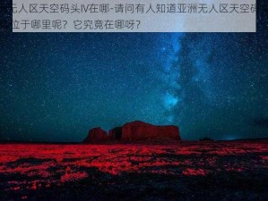 亚洲无人区天空码头IV在哪-请问有人知道亚洲无人区天空码头 IV 具体位于哪里呢？它究竟在哪呀？