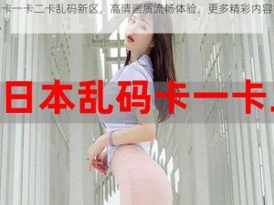 亚洲卡一卡二卡乱码新区，高清画质流畅体验，更多精彩内容等你发现