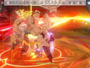 全民超神阿凡达版邪火神上演 5v5 灭队大战，神操作震惊全场