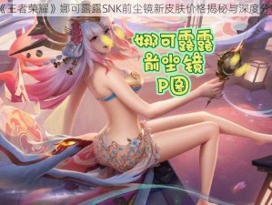 《王者荣耀》娜可露露SNK前尘镜新皮肤价格揭秘与深度分析