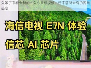 久等了来看全新的久久久香蕉视频，带来前所未有的视觉盛宴