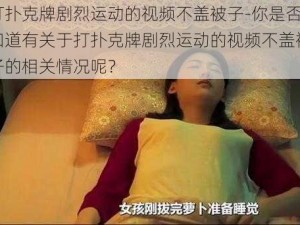 打扑克牌剧烈运动的视频不盖被子-你是否知道有关于打扑克牌剧烈运动的视频不盖被子的相关情况呢？