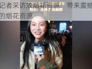 直男记者采访放烟花资源：带来震撼视觉体验的烟花资源