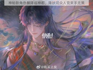 神秘新角色麟降临神都，降妖司众人竟束手无策