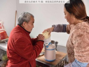 老孙头的春天 75 集：体验高品质养老生活