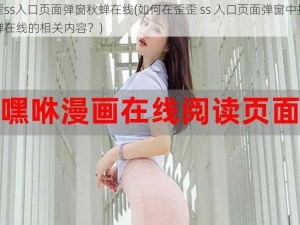 歪歪ss入口页面弹窗秋蝉在线(如何在歪歪 ss 入口页面弹窗中找到秋蝉在线的相关内容？)