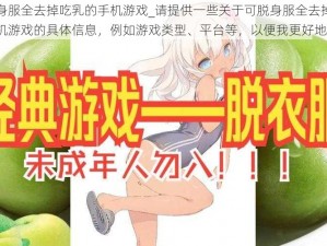 可脱身服全去掉吃乳的手机游戏_请提供一些关于可脱身服全去掉吃乳的手机游戏的具体信息，例如游戏类型、平台等，以便我更好地解答