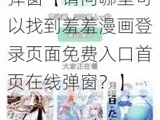 羞羞漫画登录页面免费入口首页在线弹窗【请问哪里可以找到羞羞漫画登录页面免费入口首页在线弹窗？】