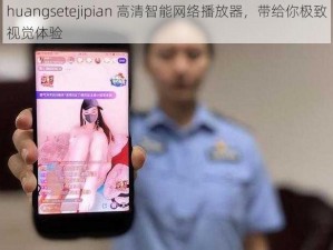 huangsetejipian 高清智能网络播放器，带给你极致视觉体验