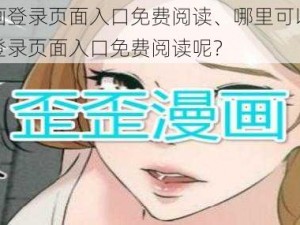 歪歪漫画登录页面入口免费阅读、哪里可以找到歪歪漫画登录页面入口免费阅读呢？