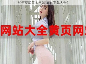 如何获取黄金网站 app 下载大全？