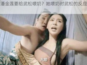 为什么潘金莲要给武松喂奶？她喂奶时武松的反应是怎样的？