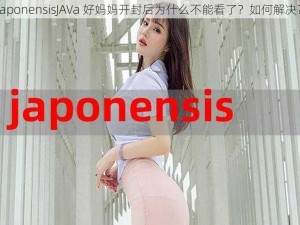 japonensisJAVa 好妈妈开封后为什么不能看了？如何解决？