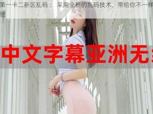 亚洲第一卡二新区乱码 ： 采用全新的乱码技术，带给你不一样的视觉体验