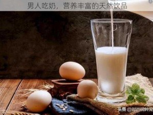 男人吃奶，营养丰富的天然饮品