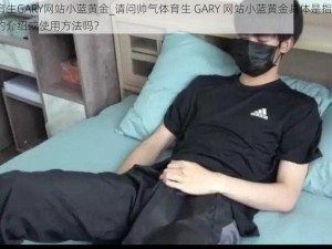 帅气体育生GARY网站小蓝黄金_请问帅气体育生 GARY 网站小蓝黄金具体是指什么呀？有相关的介绍或使用方法吗？