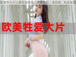 欧美性 A 片人喾交激情成人情趣用品，高品质，私密配送