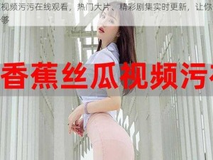 香蕉视频污污在线观看，热门大片、精彩剧集实时更新，让你一次看个够