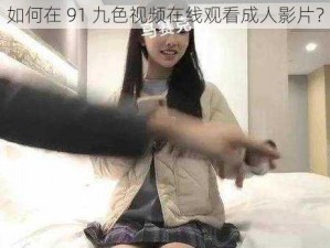 如何在 91 九色视频在线观看成人影片？