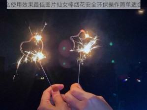 仙女棒怎么使用效果最佳图片仙女棒烟花安全环保操作简单适合多种场景