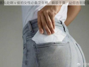 女顾客私处啊 v 偷拍女性必备卫生棉，瞬吸干爽，让你告别潮湿闷热