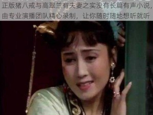 正版猪八戒与高翠兰有夫妻之实没有长篇有声小说，由专业演播团队精心录制，让你随时随地想听就听