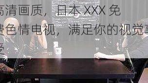 高清画质,日本 XXX 免费色情电视,满足你的视觉享受